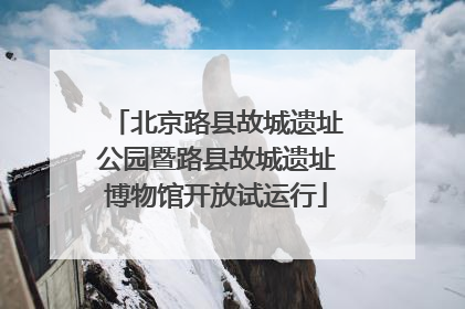 北京路县故城遗址公园暨路县故城遗址博物馆开放试运行