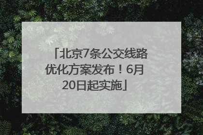 北京7条公交线路优化方案发布！6月20日起实施