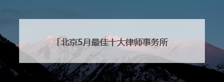 北京5月最佳十大律师事务所2025排名榜单好品牌认证