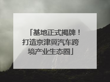 基地正式揭牌！打造京津冀汽车跨境产业生态圈