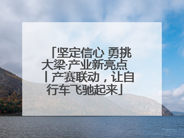 坚定信心 勇挑大梁·产业新亮点丨产赛联动，让自行车飞驰起来
