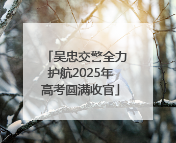 吴忠交警全力护航2025年高考圆满收官