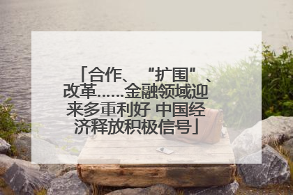 合作、“扩围”、改革……金融领域迎来多重利好 中国经济释放积极信号
