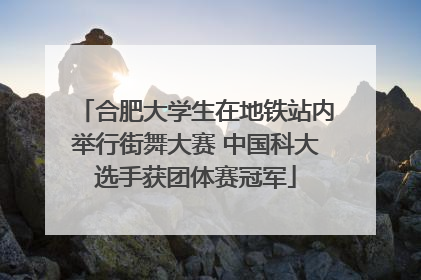 合肥大学生在地铁站内举行街舞大赛 中国科大选手获团体赛冠军