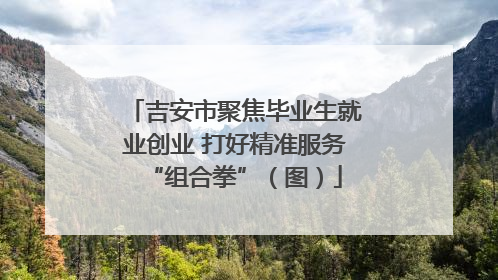 吉安市聚焦毕业生就业创业 打好精准服务“组合拳”（图）