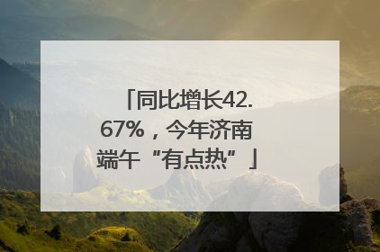 同比增长42.67%，今年济南端午“有点热”