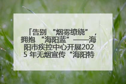 告别 “烟雾缭绕”，拥抱 “海阳蓝”——海阳市疾控中心开展2025 年无烟宣传“海阳特色”实践记录