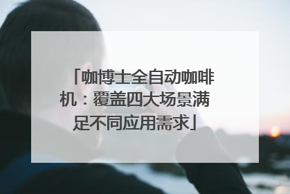 咖博士全自动咖啡机：覆盖四大场景满足不同应用需求