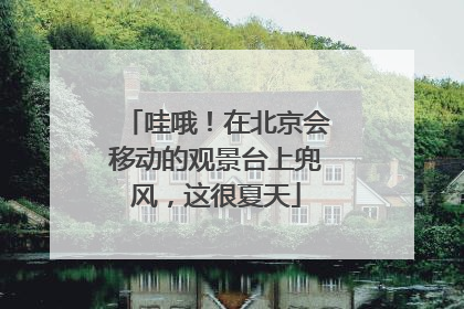 哇哦！在北京会移动的观景台上兜风，这很夏天