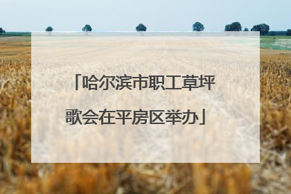 哈尔滨市职工草坪歌会在平房区举办