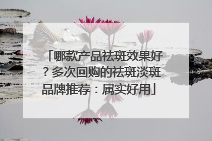 哪款产品祛斑效果好？多次回购的祛斑淡斑品牌推荐：属实好用