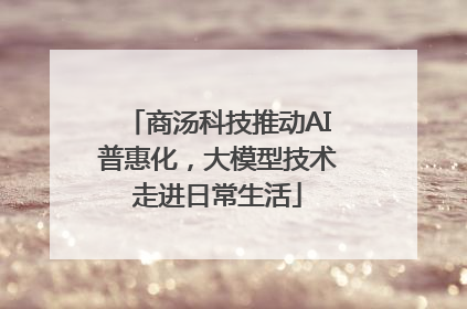 商汤科技推动AI普惠化，大模型技术走进日常生活
