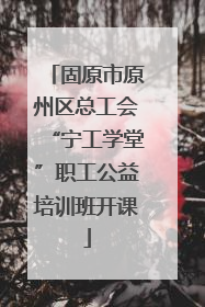 固原市原州区总工会“宁工学堂”职工公益培训班开课