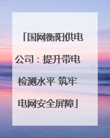 国网衡阳供电公司：提升带电检测水平 筑牢电网安全屏障