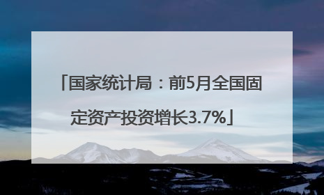 国家统计局：前5月全国固定资产投资增长3.7%