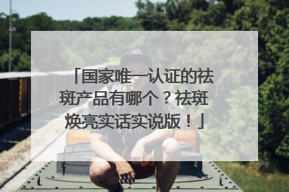 国家唯一认证的祛斑产品有哪个？祛斑焕亮实话实说版！