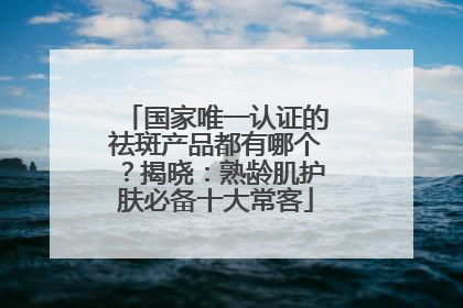 国家唯一认证的祛斑产品都有哪个？揭晓：熟龄肌护肤必备十大常客