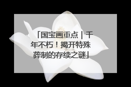 国宝画重点｜千年不朽！揭开特殊葬制的存续之谜