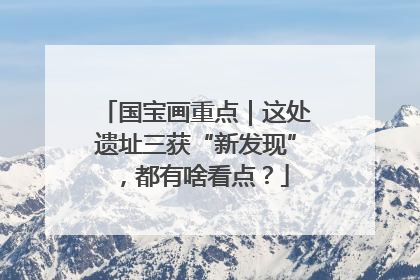 国宝画重点｜这处遗址三获“新发现”，都有啥看点？