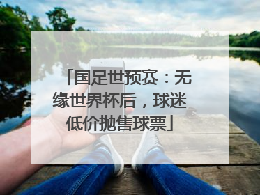 国足世预赛：无缘世界杯后，球迷低价抛售球票