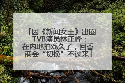 因《新闻女王》出圈 TVB演员林正峰：在内地拍戏久了，回香港会“切换”不过来