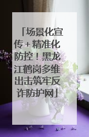 场景化宣传＋精准化防控！黑龙江鹤岗多维出击筑牢反诈防护网