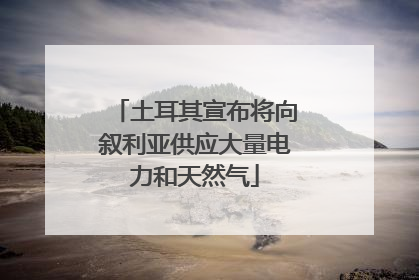 土耳其宣布将向叙利亚供应大量电力和天然气
