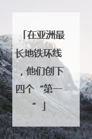 在亚洲最长地铁环线，他们创下四个“第一”