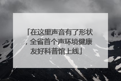 在这里声音有了形状，全省首个声环境健康友好科普馆上线