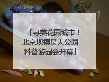 寻美花园城市！北京规模最大公园科普游园会开幕