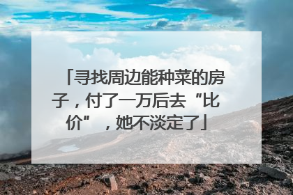 寻找周边能种菜的房子，付了一万后去“比价”，她不淡定了