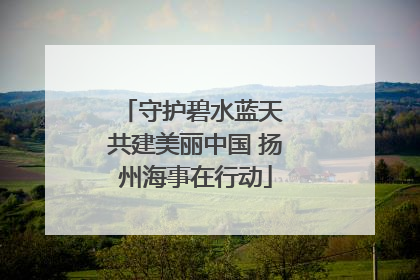 守护碧水蓝天 共建美丽中国 扬州海事在行动