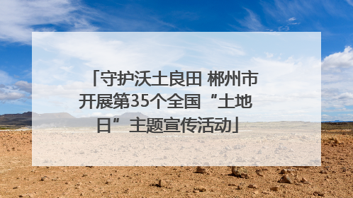 守护沃土良田 郴州市开展第35个全国“土地日”主题宣传活动