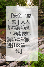 安全“豫”警｜人人都是消防员！河南要把消防课堂搬进社区第一线