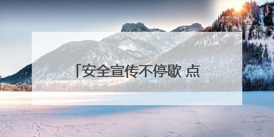 安全宣传不停歇 点亮出行“平安路”