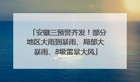 安徽三预警齐发！部分地区大雨到暴雨、局部大暴雨、8级雷暴大风