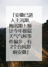 安徽已进入主汛期、梅汛期！预计今年极端天气气候事件偏多，有2个台风影响安徽
