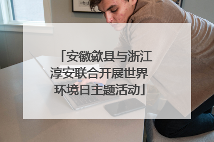 安徽歙县与浙江淳安联合开展世界环境日主题活动