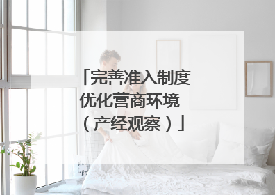 完善准入制度 优化营商环境（产经观察）