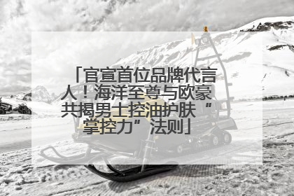 官宣首位品牌代言人！海洋至尊与欧豪共揭男士控油护肤“掌控力”法则