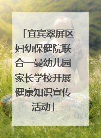 宜宾翠屏区妇幼保健院联合一曼幼儿园家长学校开展健康知识宣传活动