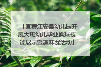 宜宾江安县幼儿园开展大班幼儿毕业篮球技能展示暨趣味赛活动