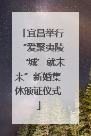 宜昌举行“爱聚夷陵‘城’就未来”新婚集体颁证仪式