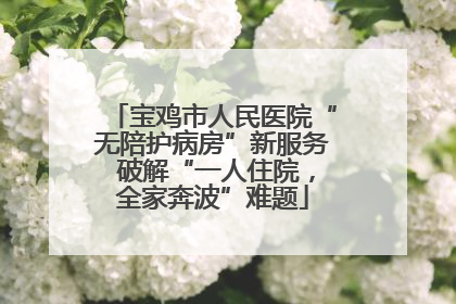 宝鸡市人民医院“无陪护病房”新服务 破解“一人住院，全家奔波”难题