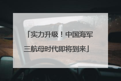 实力升级！中国海军三航母时代即将到来