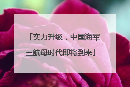 实力升级，中国海军三航母时代即将到来