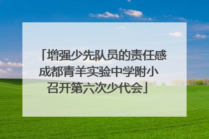 增强少先队员的责任感 成都青羊实验中学附小召开第六次少代会