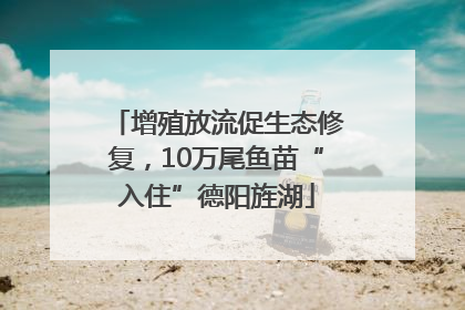 增殖放流促生态修复，10万尾鱼苗“入住”德阳旌湖