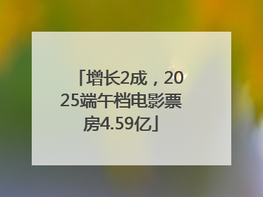增长2成，2025端午档电影票房4.59亿