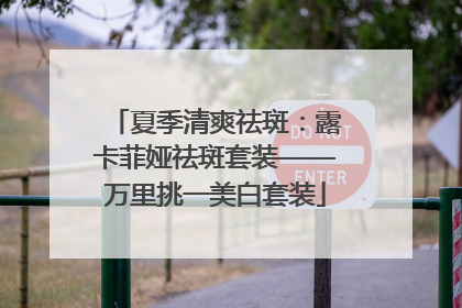 夏季清爽祛斑：露卡菲娅祛斑套装——万里挑一美白套装